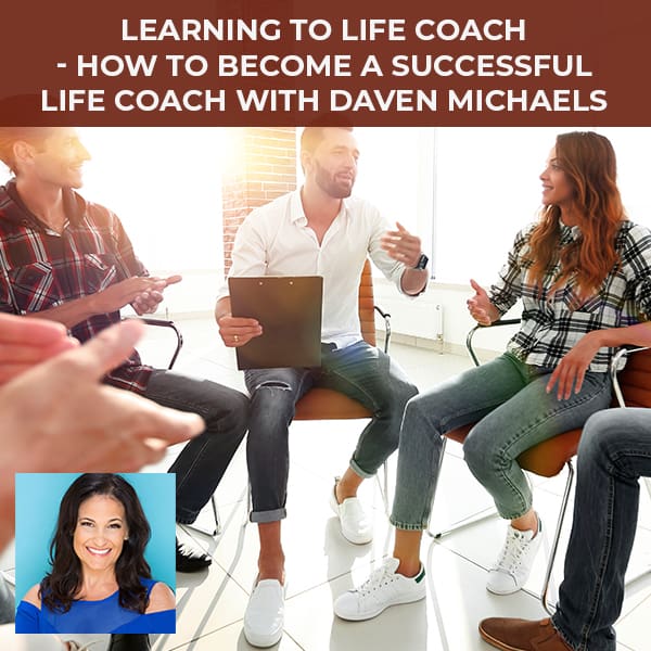 Learning To Life Coach – How To Become A Successful Life Coach with Daven Michaels